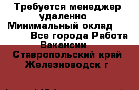 Требуется менеджер удаленно › Минимальный оклад ­ 15 000 - Все города Работа » Вакансии   . Ставропольский край,Железноводск г.